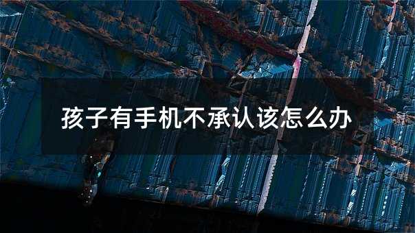 孩子有手機不承認該怎么辦