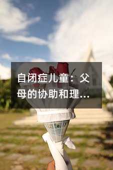 自閉癥兒童:父母的協(xié)助和理解的重要性