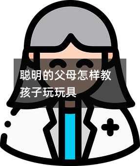 聰明的父母怎樣教孩子玩玩具
