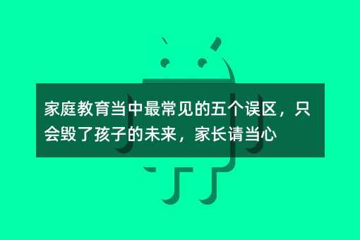 家庭教育當(dāng)中最常見的五個(gè)誤區(qū),只會毀了孩子的未來,家長請當(dāng)心