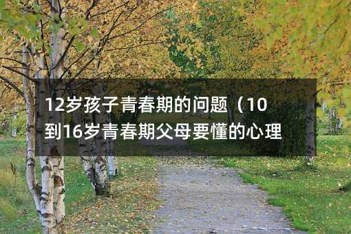 12歲孩子青春期的問題(10到16歲青春期父母要懂的心理學(xué))