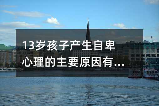 13歲孩子產(chǎn)生自卑心理的主要原因有哪些?