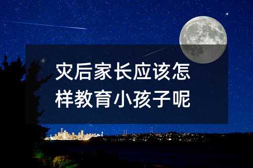 災后家長應該怎樣教育小孩子呢