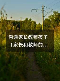 溝通家長教師孩子(家長和教師的溝通)