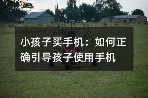 小孩子買手機(jī):如何正確引導(dǎo)孩子使用手機(jī)