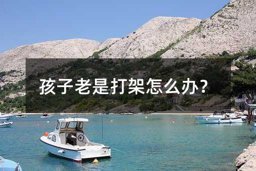 孩子老是打架怎么辦?