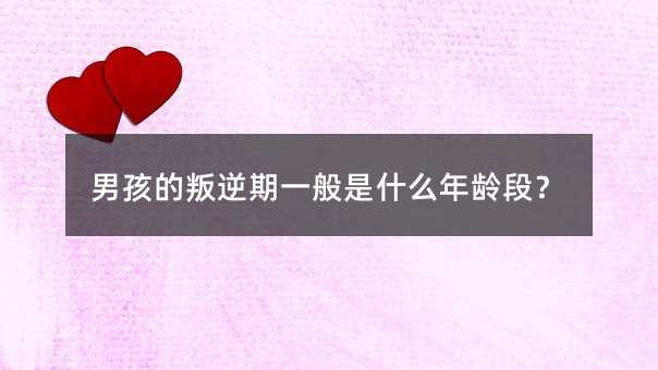 男孩的叛逆期一般是什么年齡段?