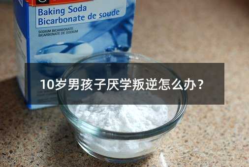10歲男孩子厭學叛逆怎么辦?