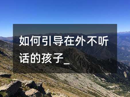 如何引導在外不聽話的孩子_