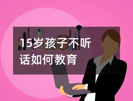 15歲孩子不聽話如何教育