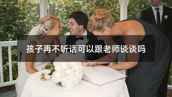 孩子再不聽話可以跟老師談談嗎
