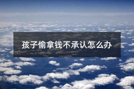 孩子偷拿錢不承認怎么辦