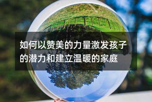 如何以贊美的力量激發(fā)孩子的潛力和建立溫暖的家庭