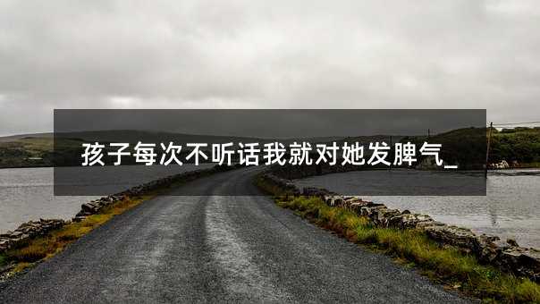孩子每次不聽話我就對她發脾氣_