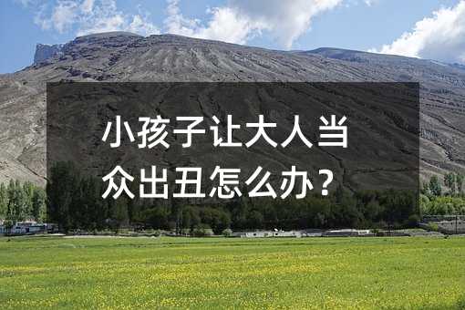 小孩子讓大人當(dāng)眾出丑怎么辦?