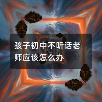 孩子初中不聽話老師應該怎么辦
