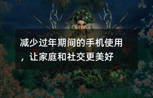 減少過(guò)年期間的手機(jī)使用,讓家庭和社交更美好