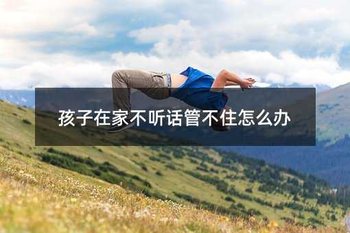 孩子在家不聽話管不住怎么辦