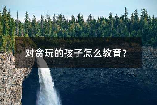 對貪玩的孩子怎么教育?