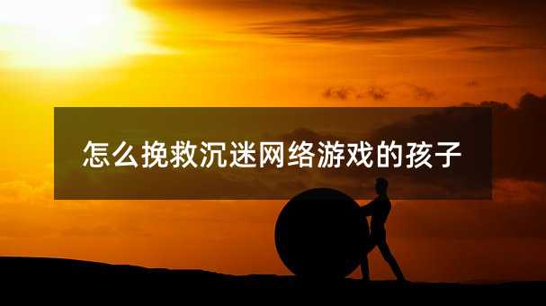 怎么挽救沉迷網絡游戲的孩子
