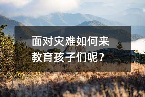 面對災難如何來教育孩子們呢?