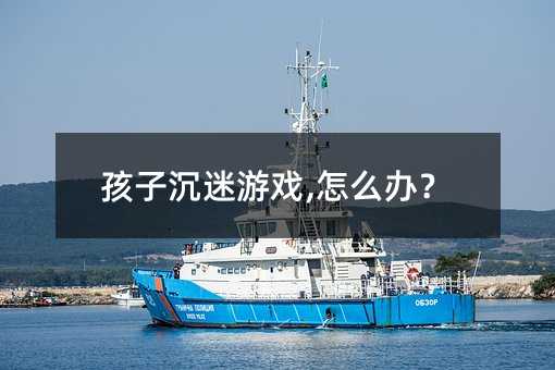 孩子沉迷游戲,怎么辦?