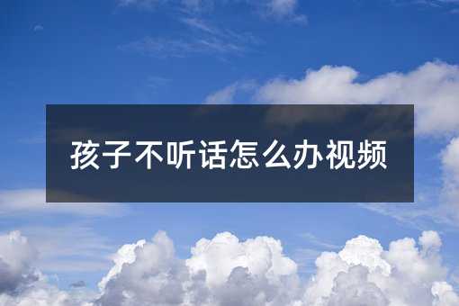 孩子不聽(tīng)話怎么辦視頻