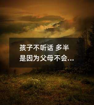 孩子不聽話 多半是因為父母不會說話