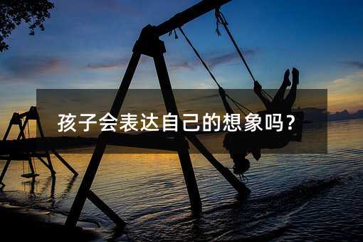 孩子會表達(dá)自己的想象嗎?