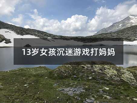 13歲女孩沉迷游戲打媽媽