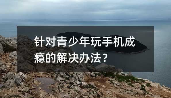 針對(duì)青少年玩手機(jī)成癮的解決辦法?