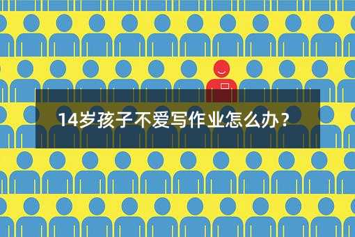 14歲孩子不愛寫作業怎么辦?