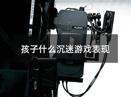 孩子什么沉迷游戲表現(xiàn)