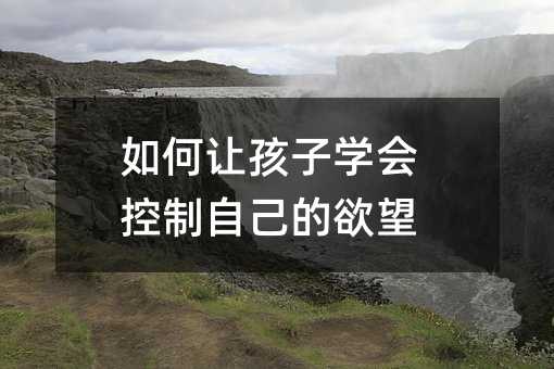 如何讓孩子學(xué)會(huì)控制自己的欲望