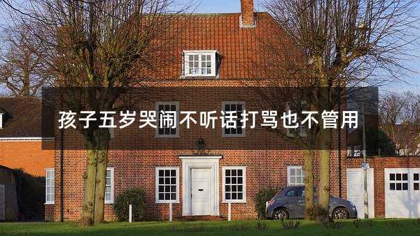 孩子五歲哭鬧不聽話打罵也不管用