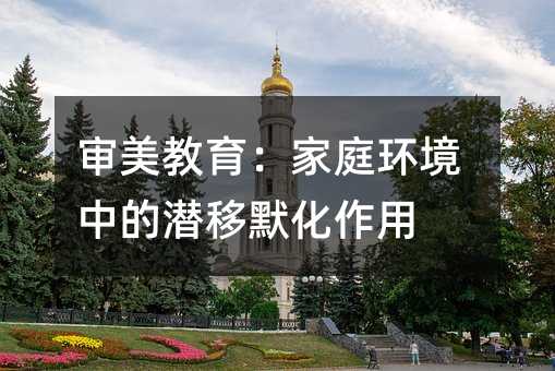 審美教育:家庭環(huán)境中的潛移默化作用