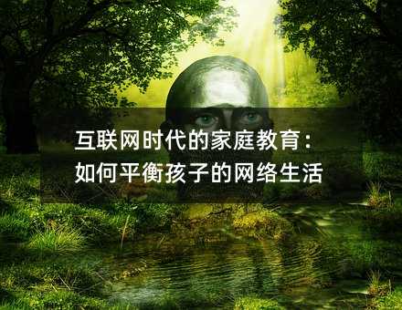 互聯網時代的家庭教育:如何平衡孩子的網絡生活