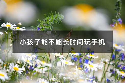 小孩子能不能長時間玩手機