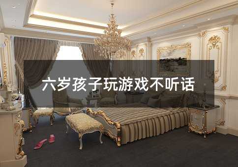 六歲孩子玩游戲不聽話
