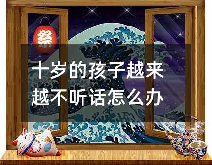 十歲的孩子越來越不聽話怎么辦