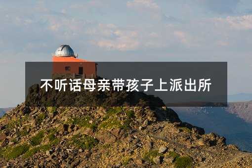 不聽話母親帶孩子上派出所