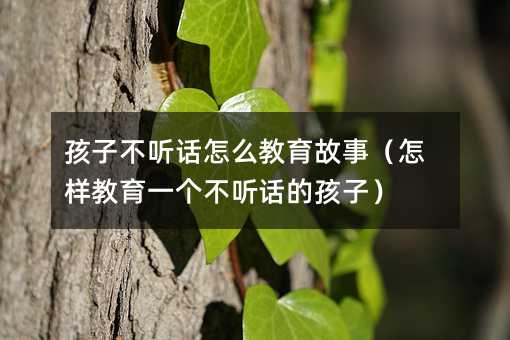孩子不聽話怎么教育故事(怎樣教育一個不聽話的孩子)