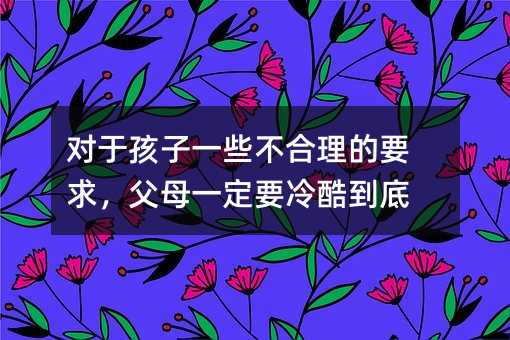 對(duì)于孩子一些不合理的要求,父母一定要冷酷到底