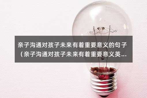 親子溝通對孩子未來有著重要意義的句子(親子溝通對孩子未來有著重要意義英語)