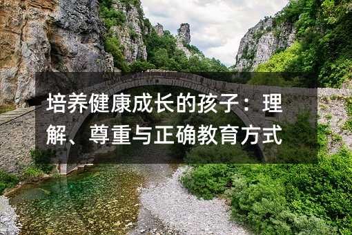 培養健康成長的孩子:理解、尊重與正確教育方式