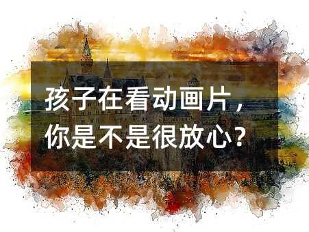 孩子在看動(dòng)畫片,你是不是很放心?