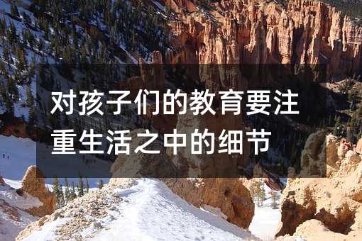 對孩子們的教育要注重生活之中的細節