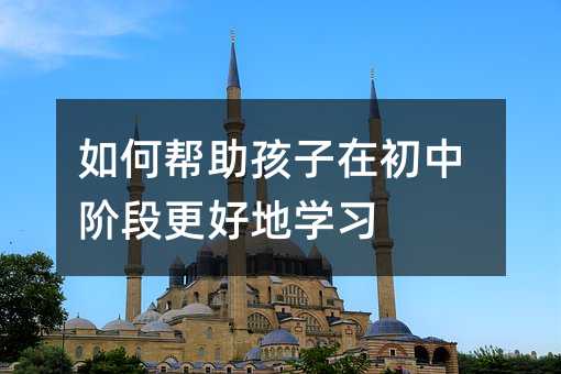 如何幫助孩子在初中階段更好地學(xué)習(xí)
