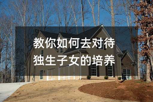 教你如何去對待獨生子女的培養