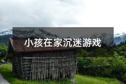 小孩在家沉迷游戲
